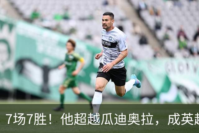 7场7胜！他超越瓜迪奥拉，成英超历史第一人